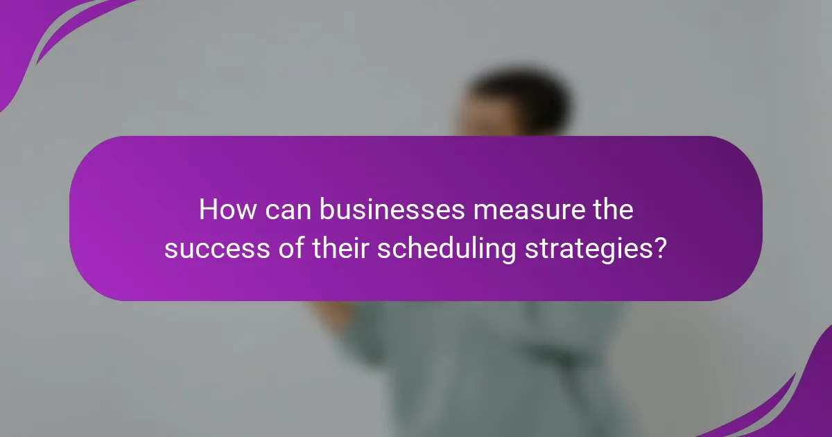 How can businesses measure the success of their scheduling strategies?